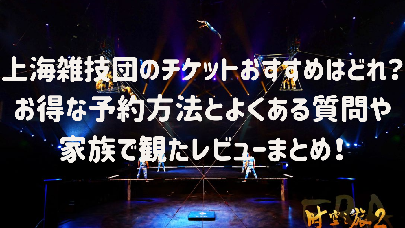 上海雑技団のチケットおすすめはどれ？ お得な予約方法とよくある質問や 家族で観たレビューまとめ！