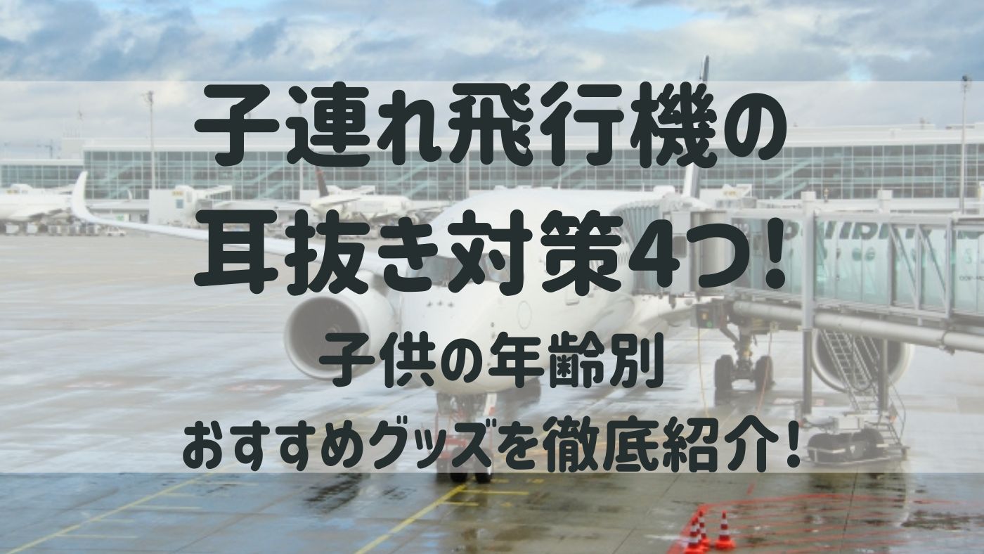 子連れ飛行機の耳抜き対策4つ!子供の年齢別おすすめグッズを徹底紹介!