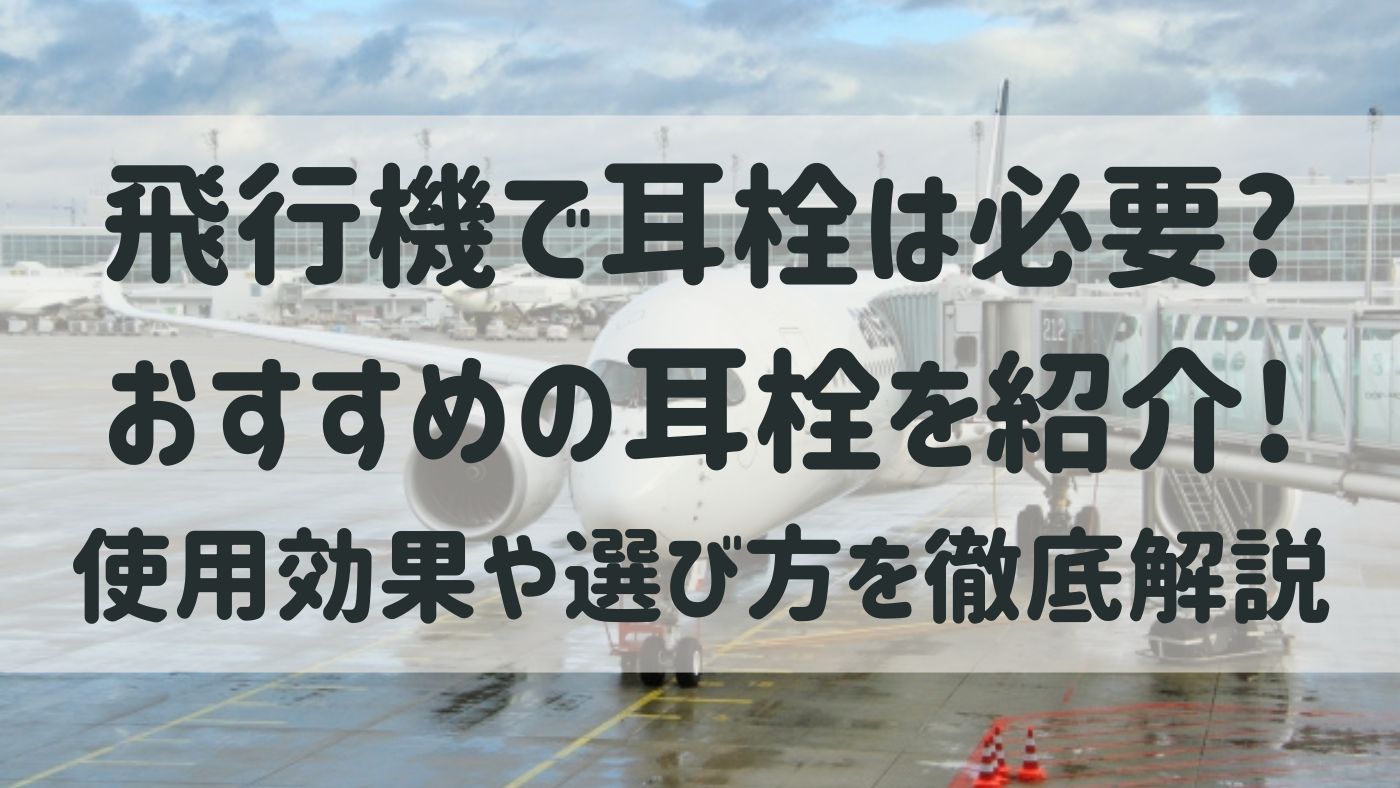飛行機で耳栓は必要?おすすめの耳栓を紹介!使用効果や選び方を徹底解説